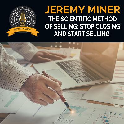 The Scientific Method Of Selling: Stop Closing And Start Selling With Jeremy Miner