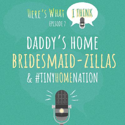 Episode 7 - Daddy's Home, Bridesmaid-Zillas, and #TinyHomeNation