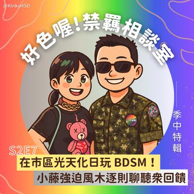 S2E7 季中特輯－在市區光天化日玩 BDSM！小藤強迫風木逐則聊聽眾回饋