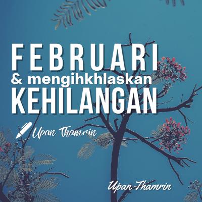 FEBRUARI DAN MENGIKHLASKAN KEHILANGAN - Upan Thamrin
