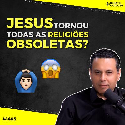 #1405: JESUS TORNOU TODAS AS RELIGIÕES OBSOLETAS?