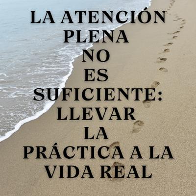 La Atención Plena No Es Suficiente: Llevar la Práctica a la Vida Real