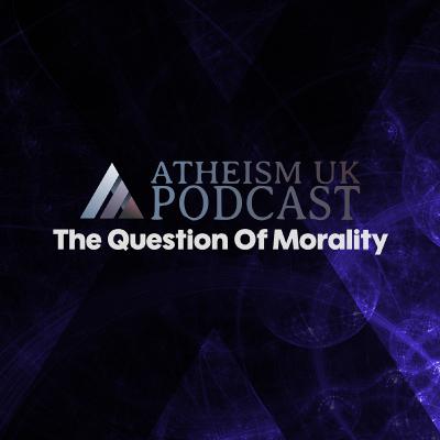 The Question Of Morality - Atheism UK Podcast #11