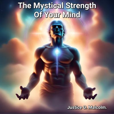 The Mystical Strength Of Your Mind by Justice O. Malcolm