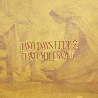 Two Days Left & Two Miles Out Two Days Left & Two Miles Out