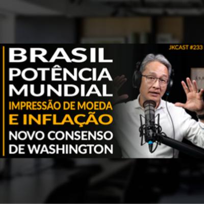 JK Cast #233 - Brasil Potência Mundial, Criação de Moeda e Inflação, Novo Consenso de Washington?