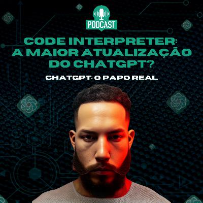 ChatGPT: O Papo Real 01 | CODE INTERPRETER - A MAIOR ATUALIZAÇÃO DO CHATGPT?