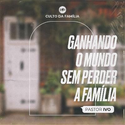Ganhando o Mundo Sem Perder a Família || Pr. Ivo Vicente