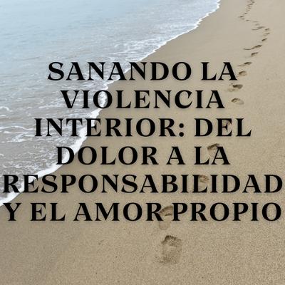 Sanando la Violencia Interior: Del Dolor a la Responsabilidad y el Amor Propio
