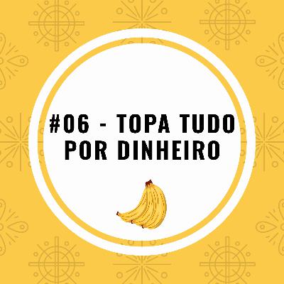 #06 - Topa tudo por dinheiro