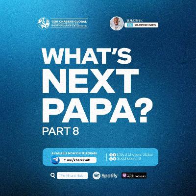 WHAT'S NEXT PAPA? (Part 8) WHAT'S NEXT PAPA? (Part 8)