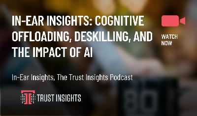 In-Ear Insights: Cognitive Offloading, Deskilling, and The Impact of AI In-Ear Insights: Cognitive Offloading, Deskilling, and The Impact of AI