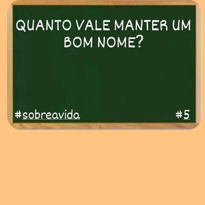 QUANTO VALE MANTER UM BOM NOME? SOBRE A VIDA #5