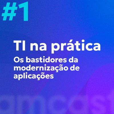 #1 | TI na prática: Os bastidores da Modernização de Aplicações