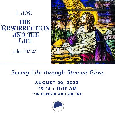I AM, Seeing Life Through Stained Glass: I AM the Resurrection and the Life August 20 2023