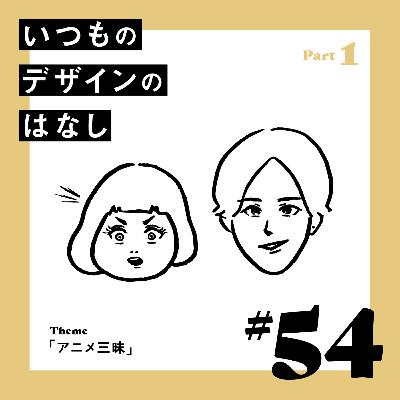 #54 - アニメ三昧／Part.1【いつものデザインのはなし】