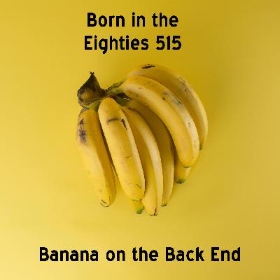 Born in the Eighties 515: Banana on the Back End