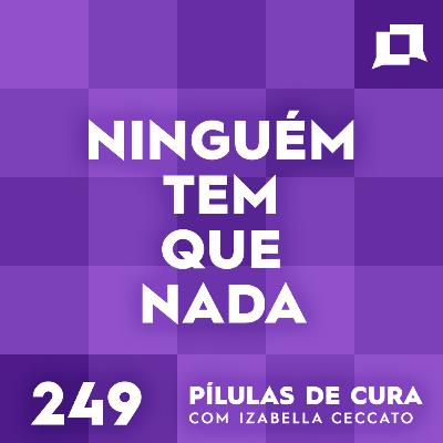 #249 - Ninguém tem que nada