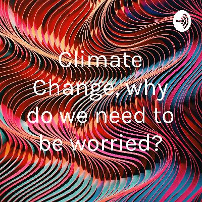 Climate Change, Why do we need to be worried