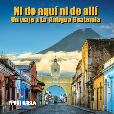 Ni de aquí, ni de allí. Un viaje a La Antigua Guatemala. 7T #4 Ni de aquí, ni de allí. Un viaje a La Antigua Guatemala. 7T #4