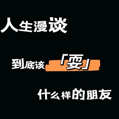 vlo.34:人生漫谈|到底要“耍”什么样的朋友? vlo.34:人生漫谈|到底要“耍”什么样的朋友?