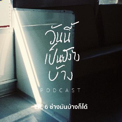 วันนี้เป็นยังไงบ้าง EP.6 - ช่างมันบ้างก็ได้ วันนี้เป็นยังไงบ้าง EP.6 - ช่างมันบ้างก็ได้
