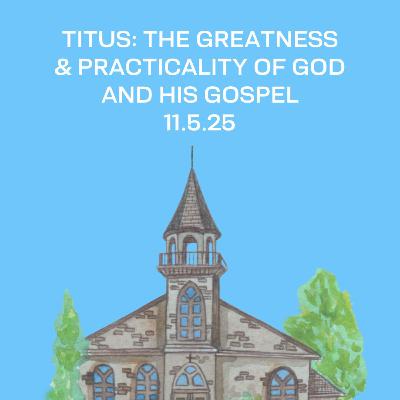 Titus: The Greatness and Practicality of God and his Gospel | 11.5.25 Titus: The Greatness and Practicality of God and his Gospel | 11.5.25