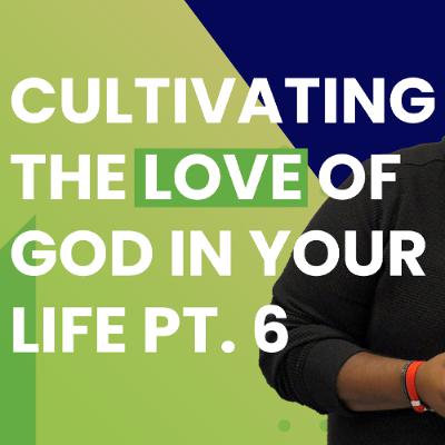 Cultivating The Love Of God In Your Life Pt. 6