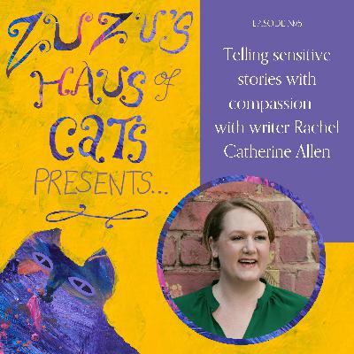 Ep#5 - Telling sensitive stories with compassion - with writer Rachel Catherine Allen
