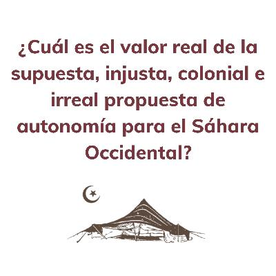 ¿Cuál es el valor real de la supuesta, injusta, colonial e irreal propuesta de autonomía para el Sáhara Occidental?