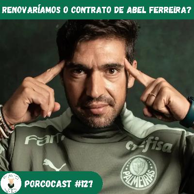 Porcocast 127- Renovaríamos com Abel Ferreira?