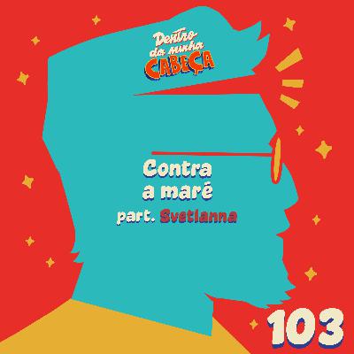 Episódio 103 - Contra a maré (part. Svetlanna)