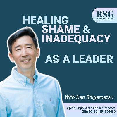 Healing Shame and Inadequacy as a Leader with Ken Shigematsu | Season 2, Episode 6