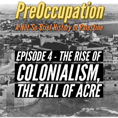 Ep 4 - The Rise of Colonialism, The Fall of Acre