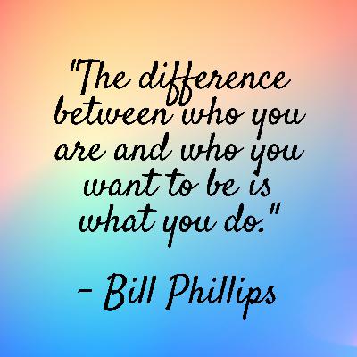 Bill Phillips - "The difference between who you are and who you want to be is what you do." Bill Phillips - "The difference between who you are and who you want to be is what you do."