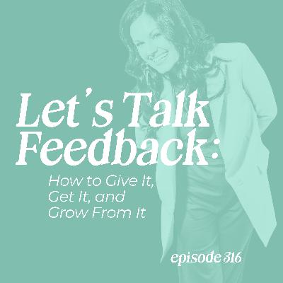 316: Let’s Talk Feedback: How to Give It, Get It, and Grow From It 316: Let’s Talk Feedback: How to Give It, Get It, and Grow From It