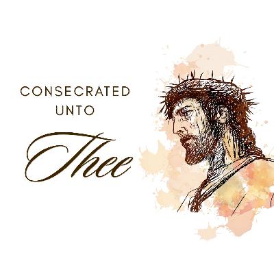 Consecrated Unto Thee | Part 4 - Ben Gonzales Consecrated Unto Thee | Part 4 - Ben Gonzales