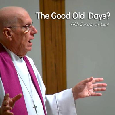 The Good Old Days? - Apr 6 - Fifth Sunday in Lent The Good Old Days? - Apr 6 - Fifth Sunday in Lent