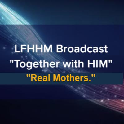 LFHHM Sunday Broadcast, Together with HIM. “Real Mothers.” LFHHM Sunday Broadcast, Together with HIM. “Real Mothers.”