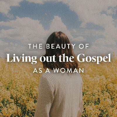 The Beauty of Living Out the Gospel as a Woman, Ep. 2
