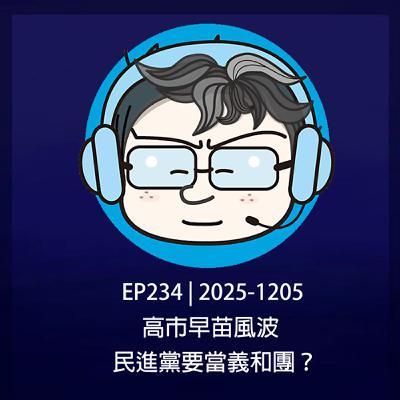 EP234 | 2025-1205 高市早苗風波,民進黨要當義和團? EP234 | 2025-1205 高市早苗風波,民進黨要當義和團?