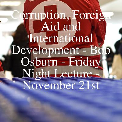 Corruption, Foreign Aid and International Development - Bob Osburn - Friday Night Lecture - November 21st