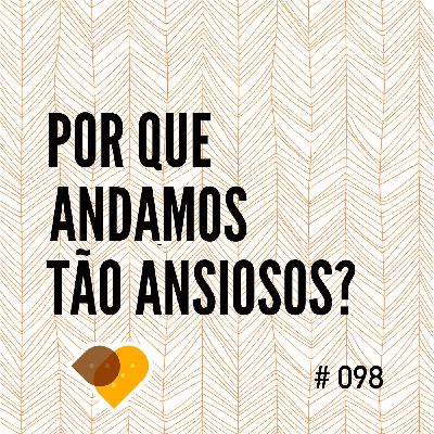 Ep. 98 - Por Que Andamos Tão Ansiosos?