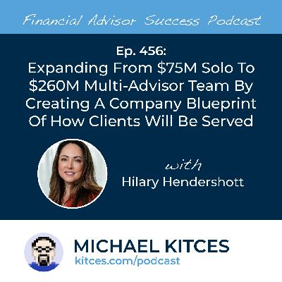 Ep 456: Expanding From $75M Solo To $260M Multi-Advisor Team By Creating A Company Blueprint Of How Clients Will Be Served with Hilary Hendershott