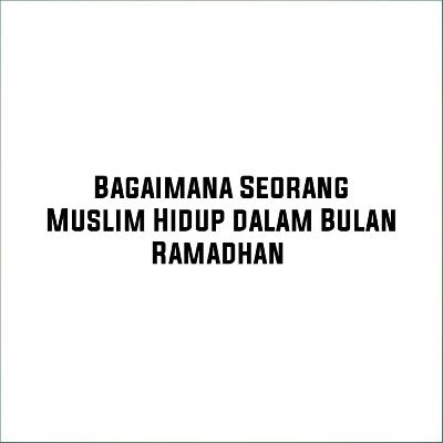 Bagaimana Seorang Muslim Hidup dalam Bulan Ramadhan