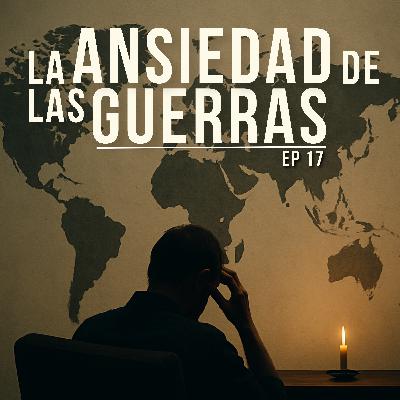 EP17 | La ansiedad de las guerras (cada vez más cercanas)