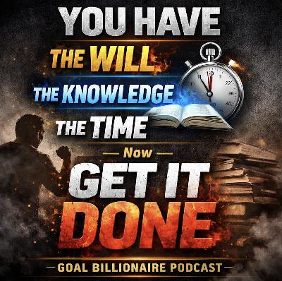 YOU HAVE THE WILL | The Knowledge | The Time — Now GET IT DONE | Goal Billionaire Podcast