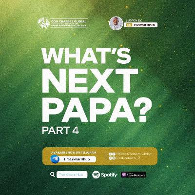 WHAT'S NEXT PAPA (Part 4) WHAT'S NEXT PAPA (Part 4)