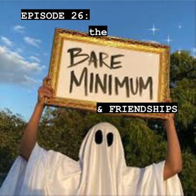 EPISODE 26: BARE MINIMUM & FRIENDSHIPS