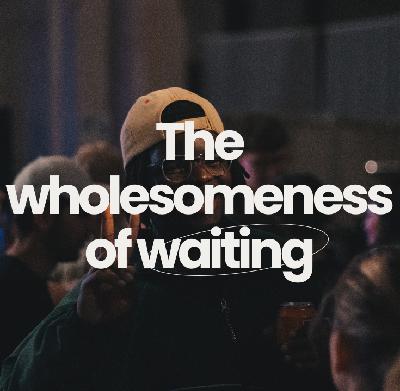 The wholesomeness of waiting